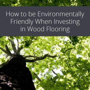 How to be Environmentally Friendly When Investing in Wood Flooring